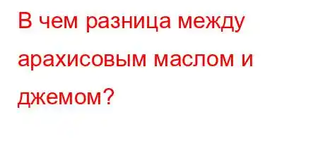 В чем разница между арахисовым маслом и джемом?